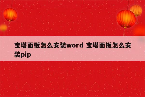 宝塔面板怎么安装word 宝塔面板怎么安装pip