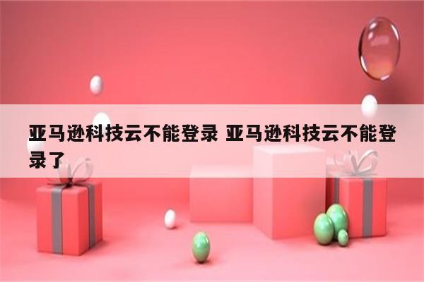 详细阅读:亚马逊科技云不能登录 亚马逊科技云不能登录了 亚马逊科技云不能登录 亚马逊科技云不能登录了