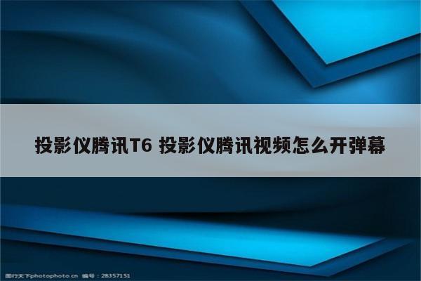 投影仪腾讯T6 投影仪腾讯视频怎么开弹幕