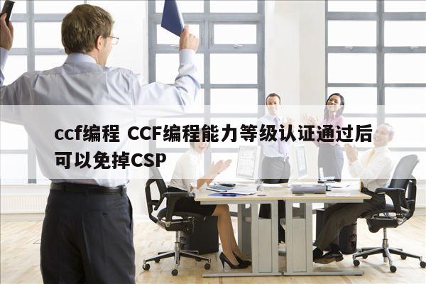 ccf编程 CCF编程能力等级认证通过后可以免掉CSP