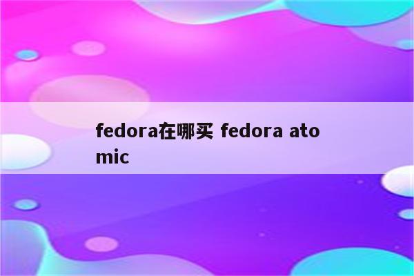 fedora在哪买 fedora atomic