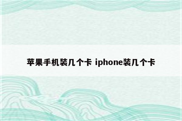 苹果手机装几个卡 iphone装几个卡