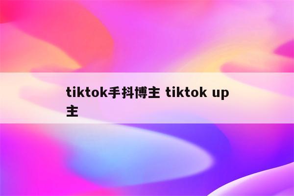 tiktok手抖博主 tiktok up主