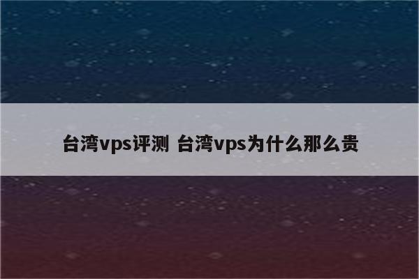 台湾vps评测 台湾vps为什么那么贵