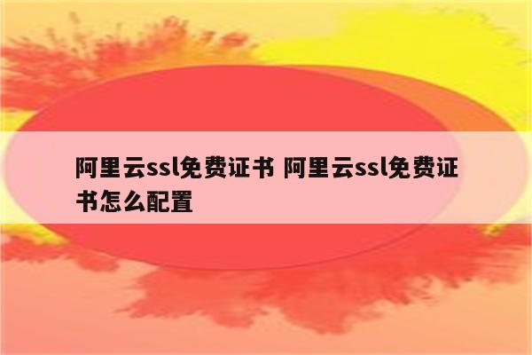 阿里云ssl免费证书 阿里云ssl免费证书怎么配置