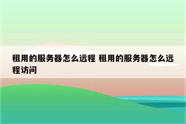 租用的服务器怎么远程 租用的服务器怎么远程访问