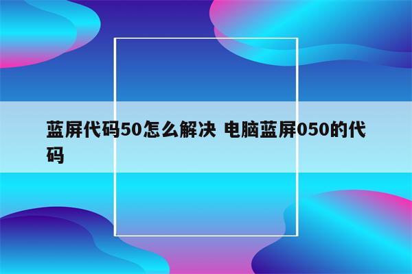 蓝屏代码50怎么解决 电脑蓝屏050的代码