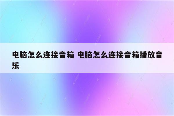 电脑怎么连接音箱 电脑怎么连接音箱播放音乐