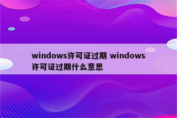 windows许可证过期 windows许可证过期什么意思