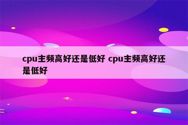 cpu主频高好还是低好 cpu主频高好还是低好