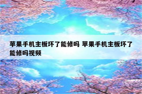 苹果手机主板坏了能修吗 苹果手机主板坏了能修吗视频