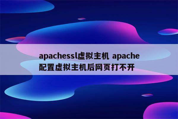 apachessl虚拟主机 apache配置虚拟主机后网页打不开