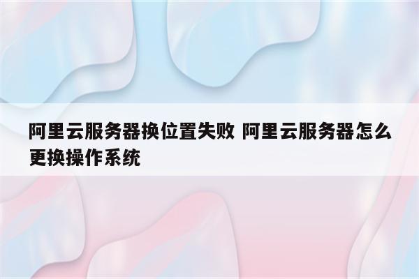 阿里云服务器换位置失败 阿里云服务器怎么更换操作系统