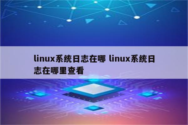 linux系统日志在哪 linux系统日志在哪里查看