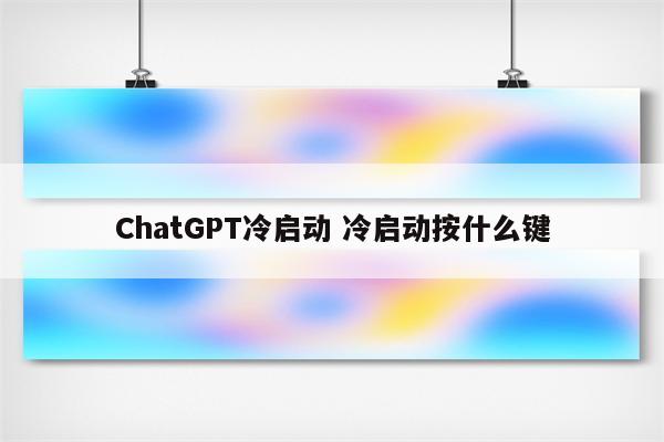 ChatGPT冷启动 冷启动按什么键