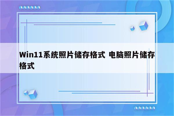 Win11系统照片储存格式 电脑照片储存格式