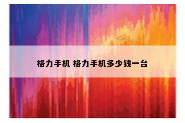 格力手机 格力手机多少钱一台