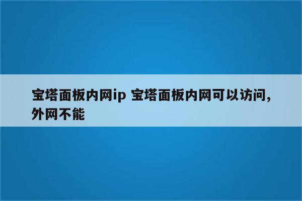 宝塔面板内网ip 宝塔面板内网可以访问,外网不能