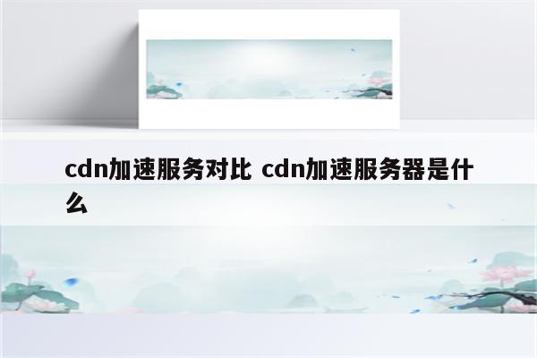 cdn加速服务对比 cdn加速服务器是什么