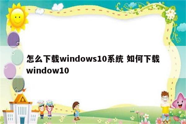 怎么下载windows10系统 如何下载window10