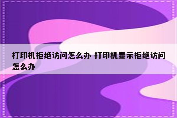 打印机拒绝访问怎么办 打印机显示拒绝访问怎么办