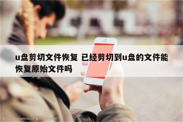 u盘剪切文件恢复 已经剪切到u盘的文件能恢复原始文件吗