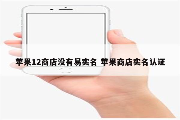 详细阅读:苹果12商店没有易实名 苹果商店实名认证 苹果12商店没有易实名 苹果商店实名认证