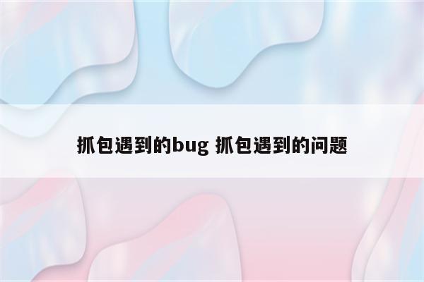 抓包遇到的bug 抓包遇到的问题