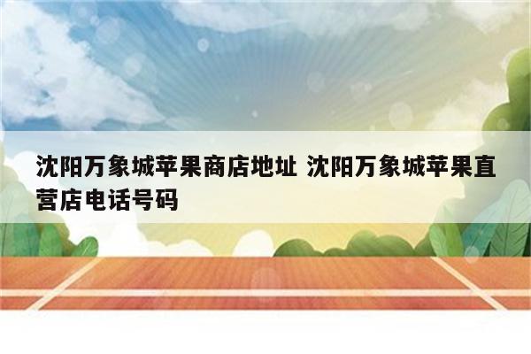 沈阳万象城苹果商店地址 沈阳万象城苹果直营店电话号码