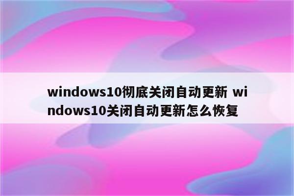 windows10彻底关闭自动更新 windows10关闭自动更新怎么恢复