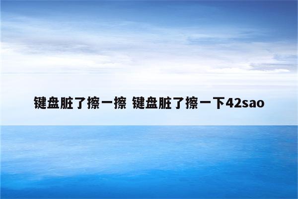 键盘脏了擦一擦 键盘脏了擦一下42sao