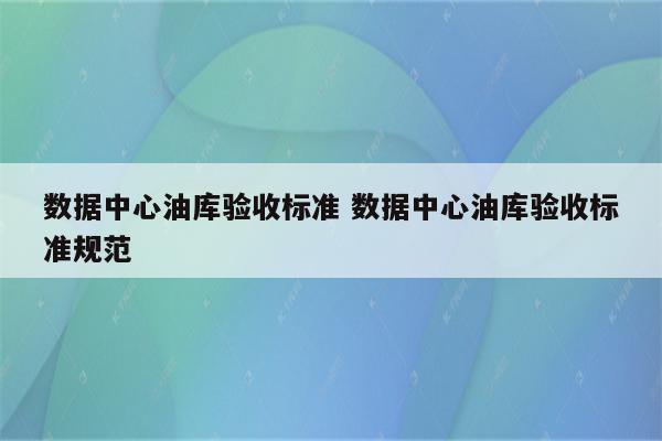 数据中心油库验收标准 数据中心油库验收标准规范