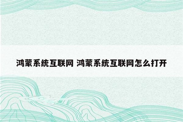 鸿蒙系统互联网 鸿蒙系统互联网怎么打开