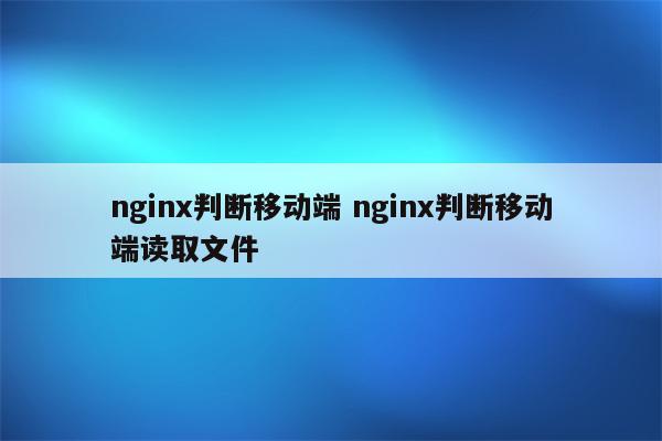 nginx判断移动端 nginx判断移动端读取文件