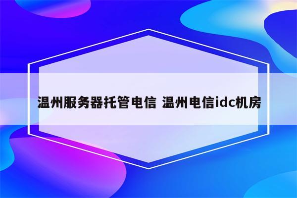 温州服务器托管电信 温州电信idc机房