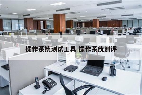 操作系统测试工具 操作系统测评