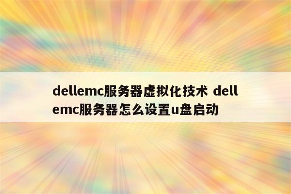 dellemc服务器虚拟化技术 dellemc服务器怎么设置u盘启动