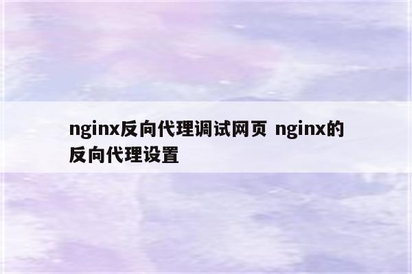 nginx反向代理调试网页 nginx的反向代理设置