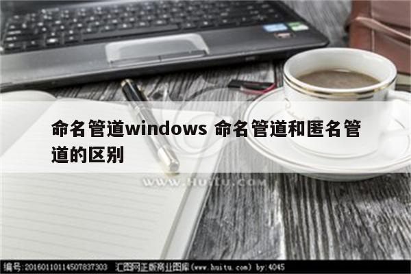 命名管道windows 命名管道和匿名管道的区别