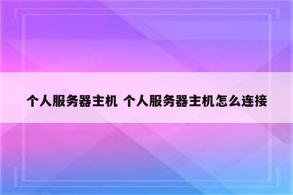 个人服务器主机 个人服务器主机怎么连接