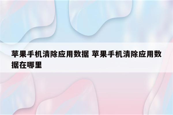 苹果手机清除应用数据 苹果手机清除应用数据在哪里