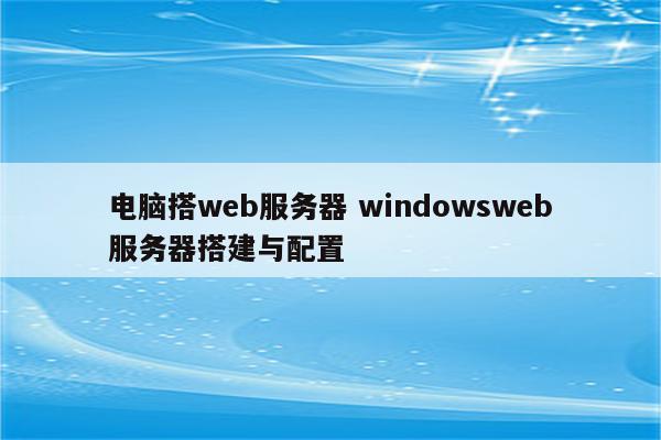 电脑搭web服务器 windowsweb服务器搭建与配置