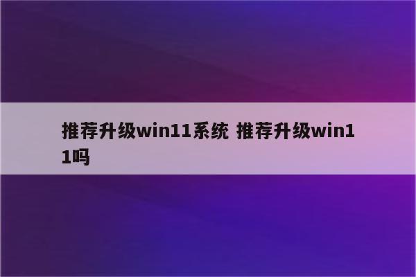 推荐升级win11系统 推荐升级win11吗