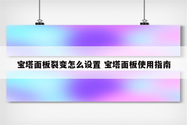 宝塔面板裂变怎么设置 宝塔面板使用指南