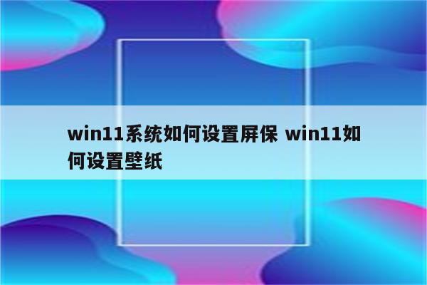 win11系统如何设置屏保 win11如何设置壁纸