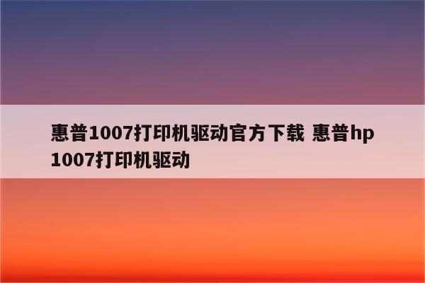惠普1007打印机驱动官方下载 惠普hp1007打印机驱动