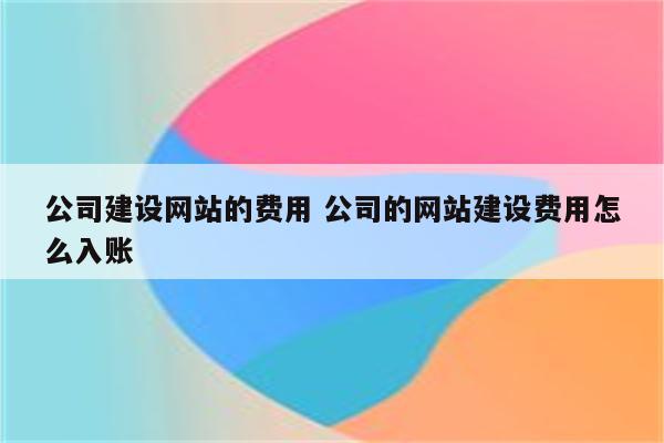 公司建设网站的费用 公司的网站建设费用怎么入账
