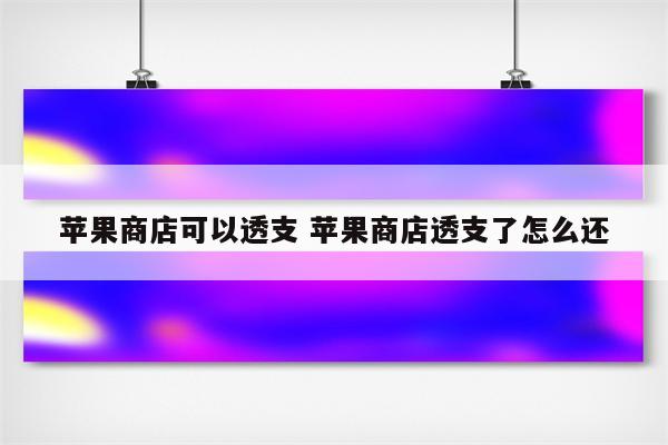 苹果商店可以透支 苹果商店透支了怎么还