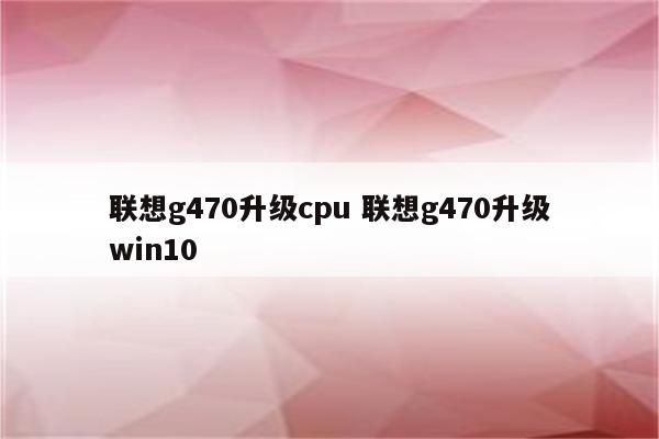 联想g470升级cpu 联想g470升级win10