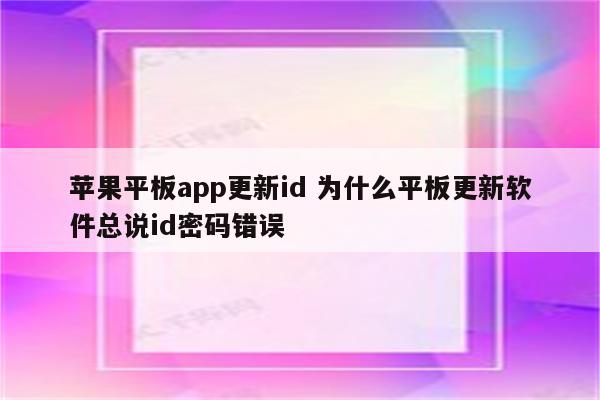 苹果平板app更新id 为什么平板更新软件总说id密码错误